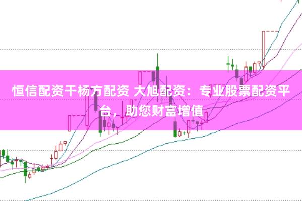 恒信配资干杨方配资 大旭配资：专业股票配资平台，助您财富增值