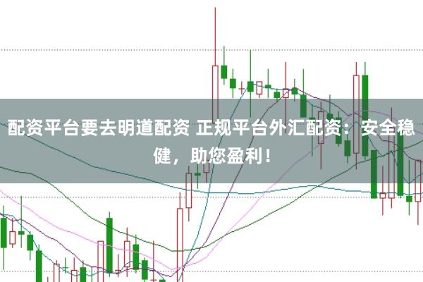 配资平台要去明道配资 正规平台外汇配资：安全稳健，助您盈利！