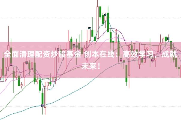 全面清理配资炒股基金 创本在线：高效学习，成就未来！