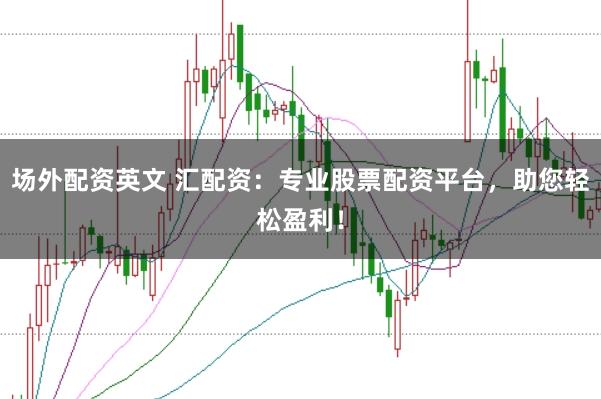 场外配资英文 汇配资：专业股票配资平台，助您轻松盈利！