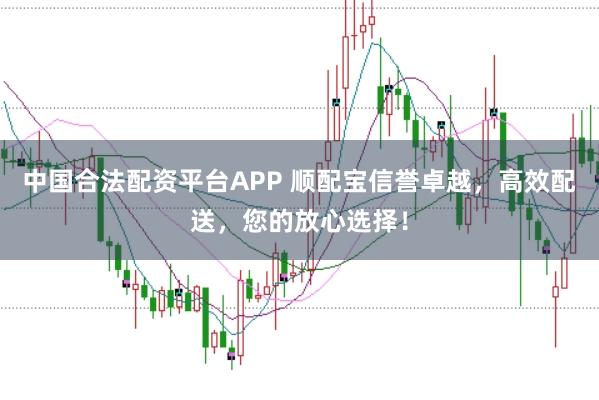 中国合法配资平台APP 顺配宝信誉卓越，高效配送，您的放心选择！
