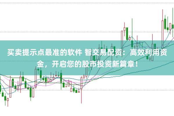 买卖提示点最准的软件 智交易配资：高效利用资金，开启您的股市投资新篇章！