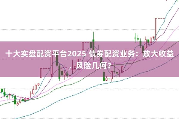 十大实盘配资平台2025 债券配资业务：放大收益，风险几何？
