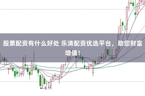 股票配资有什么好处 乐清配资优选平台，助您财富增值！