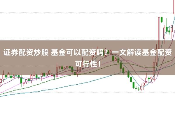 证券配资炒股 基金可以配资吗？一文解读基金配资可行性！