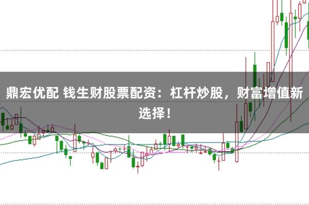 鼎宏优配 钱生财股票配资：杠杆炒股，财富增值新选择！