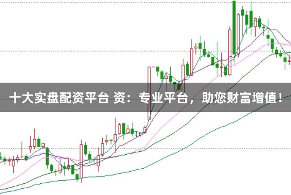 十大实盘配资平台 资：专业平台，助您财富增值！