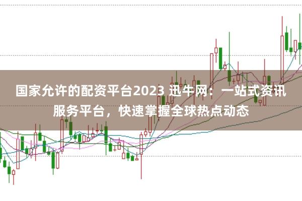 国家允许的配资平台2023 迅牛网：一站式资讯服务平台，快速掌握全球热点动态