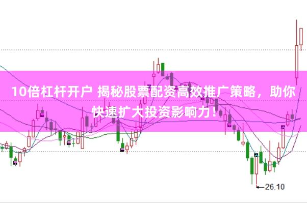 10倍杠杆开户 揭秘股票配资高效推广策略，助你快速扩大投资影响力！