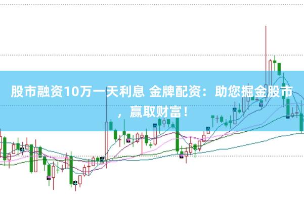 股市融资10万一天利息 金牌配资：助您掘金股市，赢取财富！