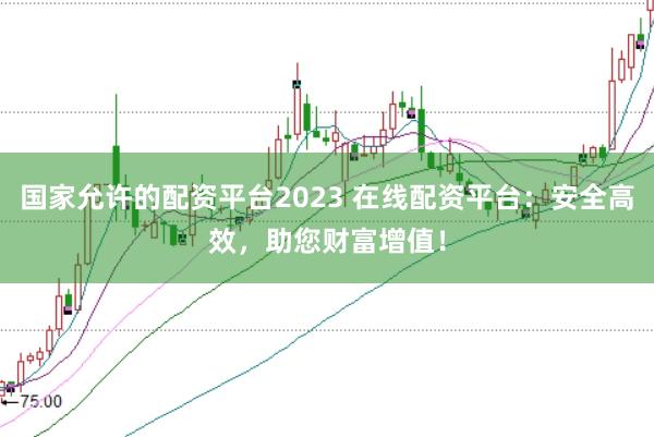 国家允许的配资平台2023 在线配资平台：安全高效，助您财富增值！