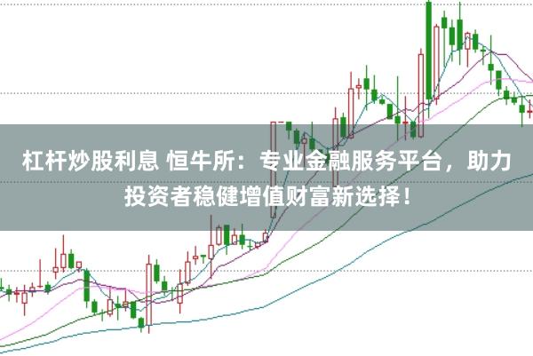 杠杆炒股利息 恒牛所：专业金融服务平台，助力投资者稳健增值财富新选择！