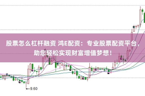 股票怎么杠杆融资 鸿E配资：专业股票配资平台，助您轻松实现财富增值梦想！