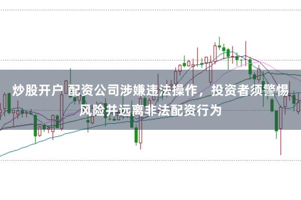 炒股开户 配资公司涉嫌违法操作，投资者须警惕风险并远离非法配资行为