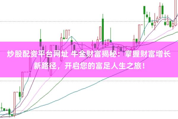 炒股配资平台网址 牛金财富揭秘：掌握财富增长新路径，开启您的富足人生之旅！