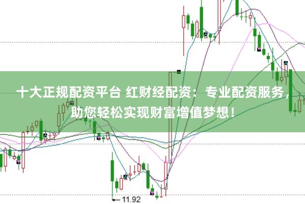 十大正规配资平台 红财经配资：专业配资服务，助您轻松实现财富增值梦想！