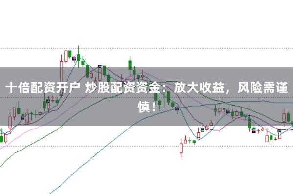 十倍配资开户 炒股配资资金：放大收益，风险需谨慎！
