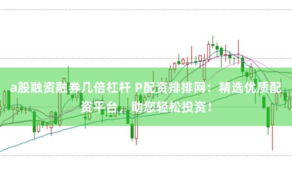 a股融资融券几倍杠杆 P配资排排网：精选优质配资平台，助您轻松投资！