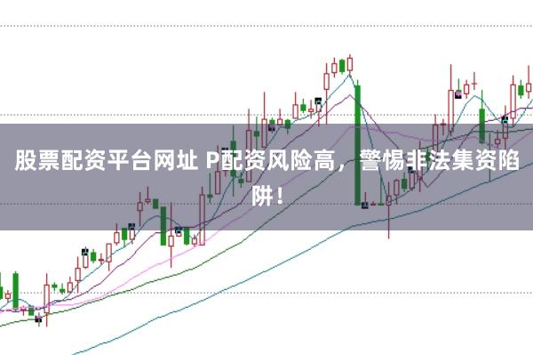 股票配资平台网址 P配资风险高，警惕非法集资陷阱！