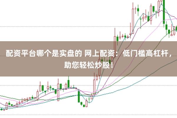 配资平台哪个是实盘的 网上配资：低门槛高杠杆，助您轻松炒股！