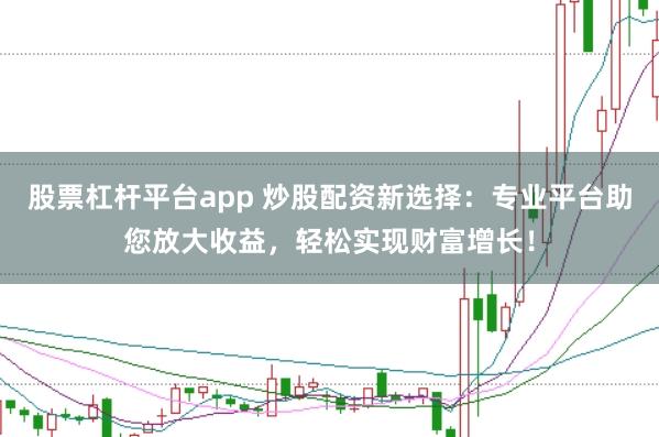 股票杠杆平台app 炒股配资新选择：专业平台助您放大收益，轻松实现财富增长！