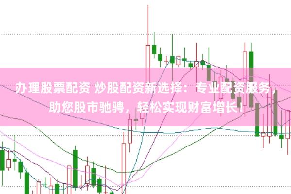 办理股票配资 炒股配资新选择：专业配资服务，助您股市驰骋，轻松实现财富增长！