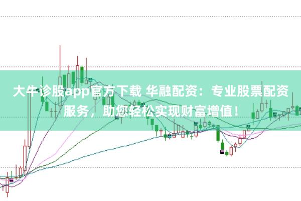 大牛诊股app官方下载 华融配资：专业股票配资服务，助您轻松实现财富增值！