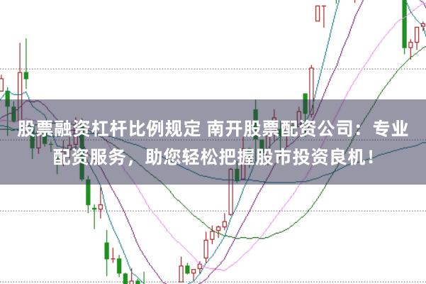 股票融资杠杆比例规定 南开股票配资公司：专业配资服务，助您轻松把握股市投资良机！
