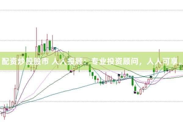 配资炒股股市 人人投顾：专业投资顾问，人人可享。