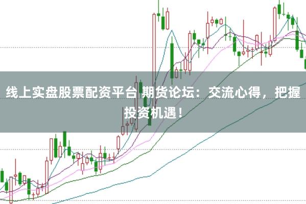 线上实盘股票配资平台 期货论坛：交流心得，把握投资机遇！