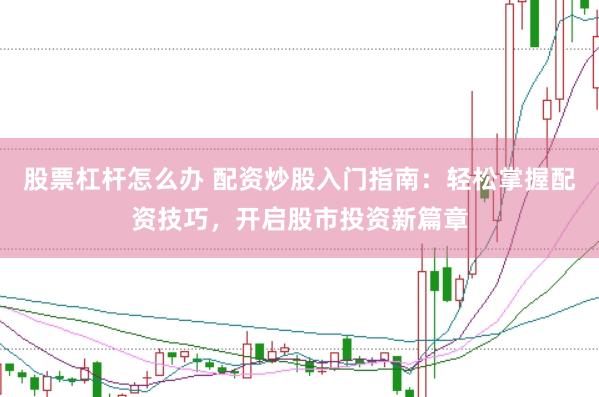 股票杠杆怎么办 配资炒股入门指南：轻松掌握配资技巧，开启股市投资新篇章