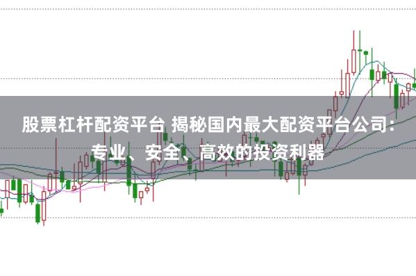 股票杠杆配资平台 揭秘国内最大配资平台公司：专业、安全、高效的投资利器