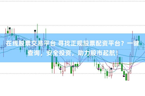 在线股票交易平台 寻找正规股票配资平台？一键查询，安全投资，助力股市起航！
