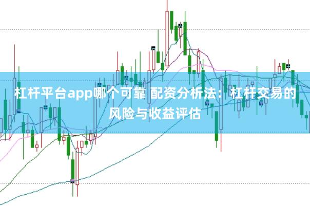 杠杆平台app哪个可靠 配资分析法：杠杆交易的风险与收益评估
