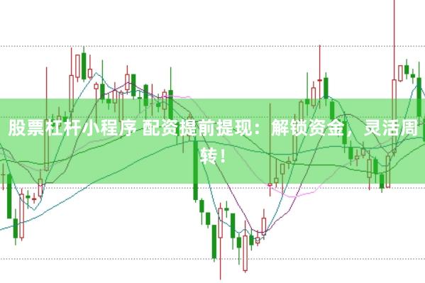 股票杠杆小程序 配资提前提现：解锁资金，灵活周转！