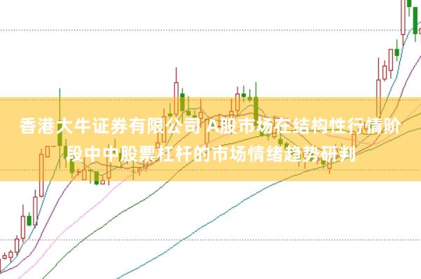 香港大牛证券有限公司 A股市场在结构性行情阶段中中股票杠杆的市场情绪趋势研判