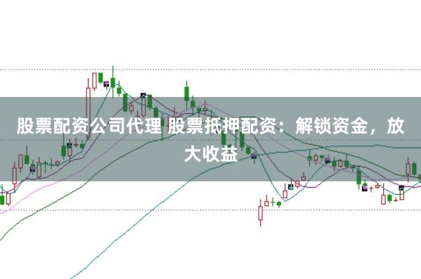股票配资公司代理 股票抵押配资：解锁资金，放大收益