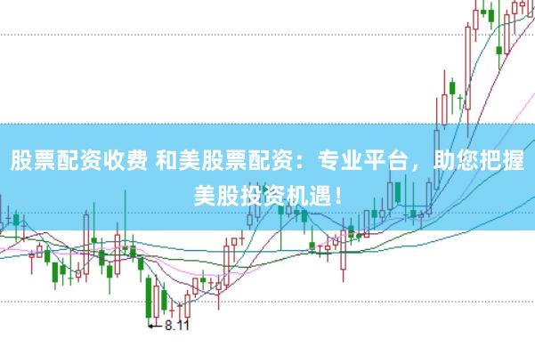 股票配资收费 和美股票配资：专业平台，助您把握美股投资机遇！
