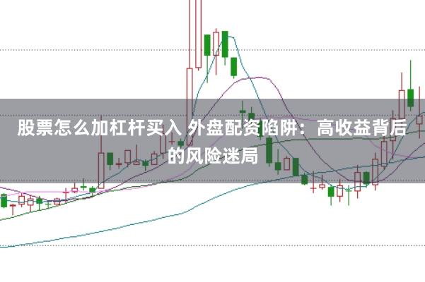股票怎么加杠杆买入 外盘配资陷阱：高收益背后的风险迷局