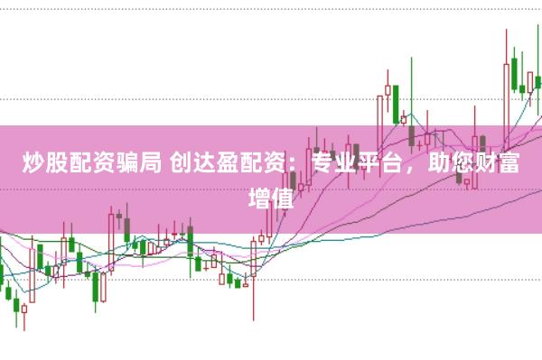 炒股配资骗局 创达盈配资：专业平台，助您财富增值