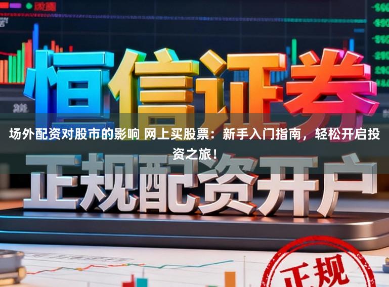 场外配资对股市的影响 网上买股票：新手入门指南，轻松开启投资之旅！