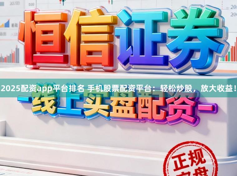 2025配资app平台排名 手机股票配资平台：轻松炒股，放大收益！