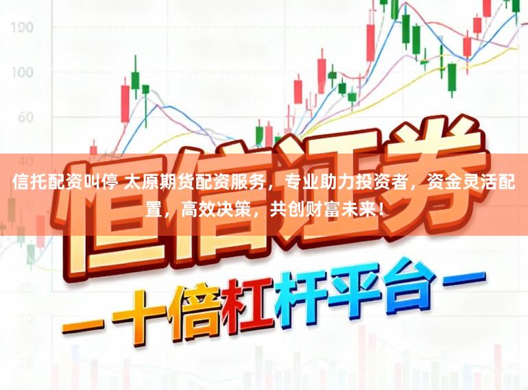 信托配资叫停 太原期货配资服务，专业助力投资者，资金灵活配置，高效决策，共创财富未来！
