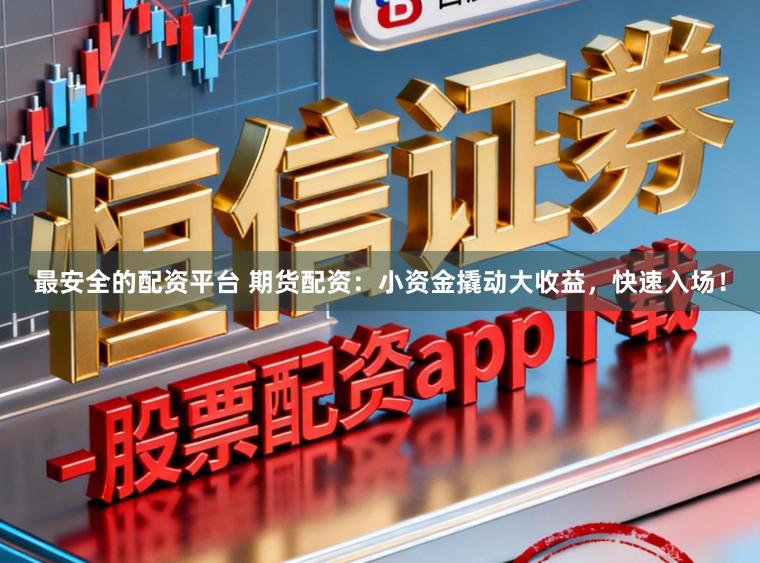 最安全的配资平台 期货配资：小资金撬动大收益，快速入场！