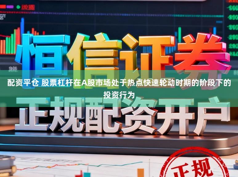 配资平仓 股票杠杆在A股市场处于热点快速轮动时期的阶段下的投资行为