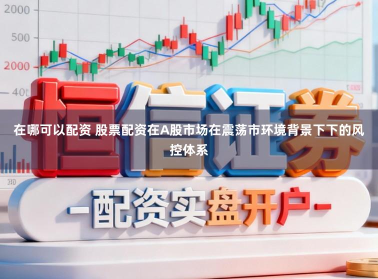 在哪可以配资 股票配资在A股市场在震荡市环境背景下下的风控体系