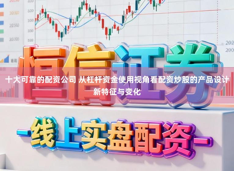 十大可靠的配资公司 从杠杆资金使用视角看配资炒股的产品设计新特征与变化