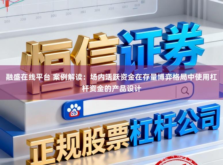 融盛在线平台 案例解读：场内活跃资金在存量博弈格局中使用杠杆资金的产品设计