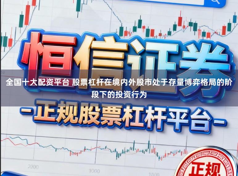 全国十大配资平台 股票杠杆在境内外股市处于存量博弈格局的阶段下的投资行为