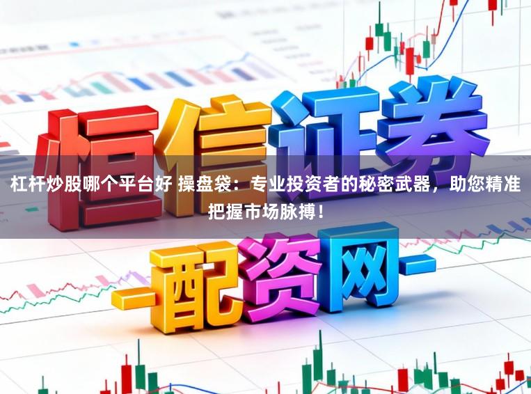 杠杆炒股哪个平台好 操盘袋：专业投资者的秘密武器，助您精准把握市场脉搏！